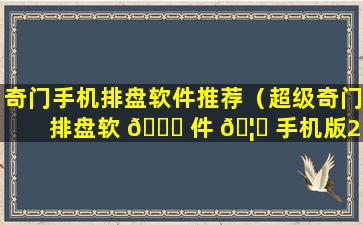 奇门手机排盘软件推荐（超级奇门排盘软 🐛 件 🦟 手机版2.3）